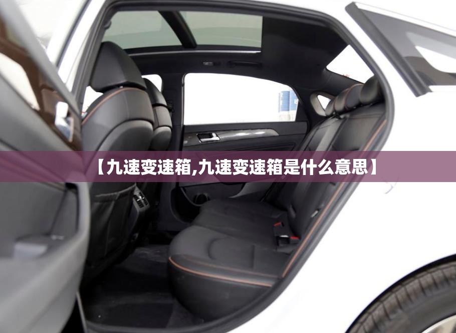 【九速变速箱,九速变速箱是什么意思】 【九速变速箱,九速变速箱是什么意思】