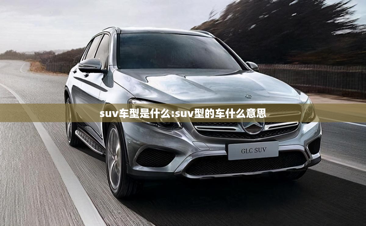 suv车型是什么:suv型的车什么意思 suv车型是什么:suv型的车什么意思