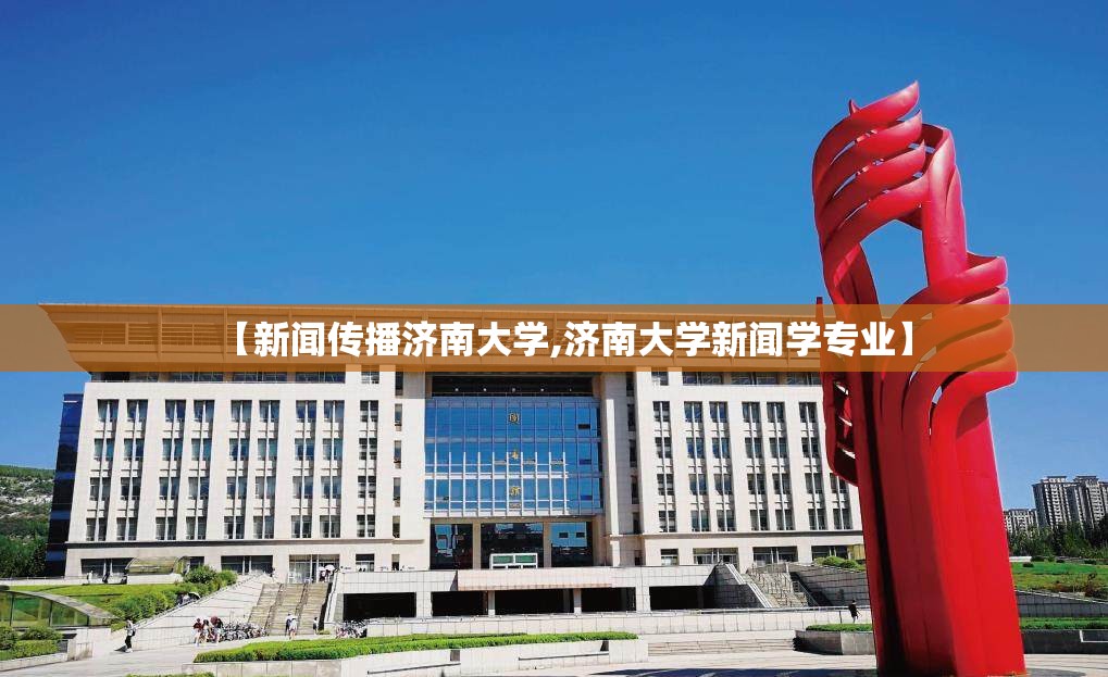 【新闻传播济南大学,济南大学新闻学专业】 【新闻传播济南大学,济南大学新闻学专业】