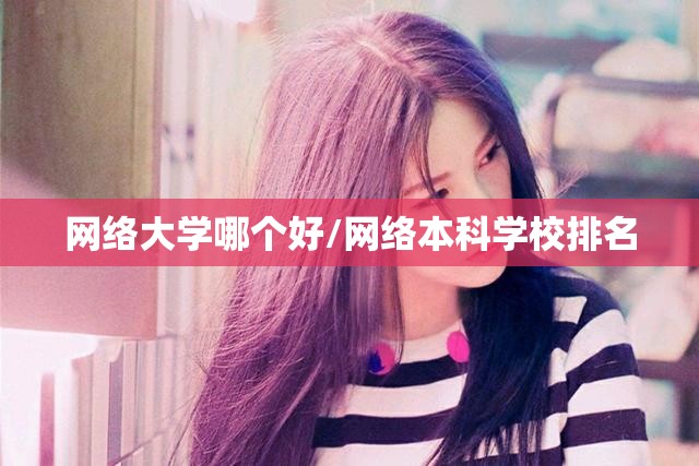 网络大学哪个好/网络本科学校排名 网络大学哪个好/网络本科学校排名