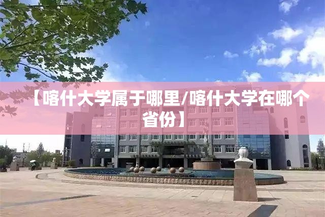 【喀什大学属于哪里/喀什大学在哪个省份】 【喀什大学属于哪里/喀什大学在哪个省份】