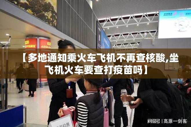 【多地通知乘火车飞机不再查核酸,坐飞机火车要查打疫苗吗】