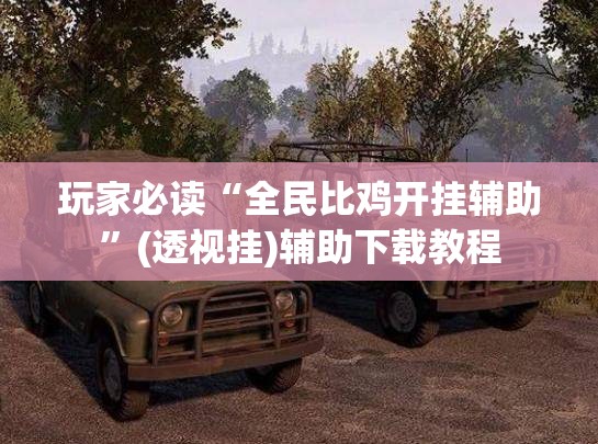 玩家必读“全民比鸡开挂辅助”(透视挂)辅助下载教程