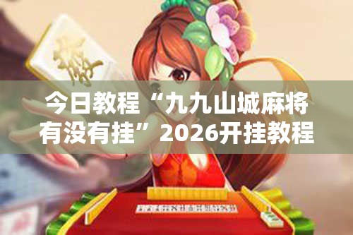 今日教程“九九山城麻将有没有挂	”2026开挂教程步骤
