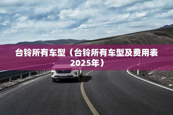台铃所有车型(台铃所有车型及费用表2025年) 台铃所有车型(台铃所有车型及费用表2025年)