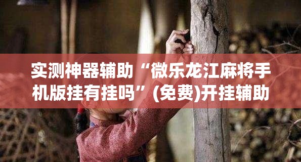 实测神器辅助“微乐龙江麻将手机版挂有挂吗”(免费)开挂辅助教学(最新辅助开挂教程)