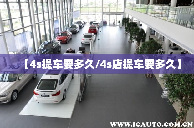 【4s提车要多久/4s店提车要多久】 【4s提车要多久/4s店提车要多久】