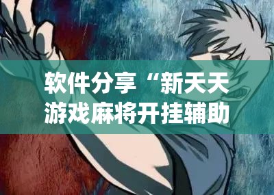 软件分享“新天天游戏麻将开挂辅助器通用版	”(辅助神器)开挂详细教程