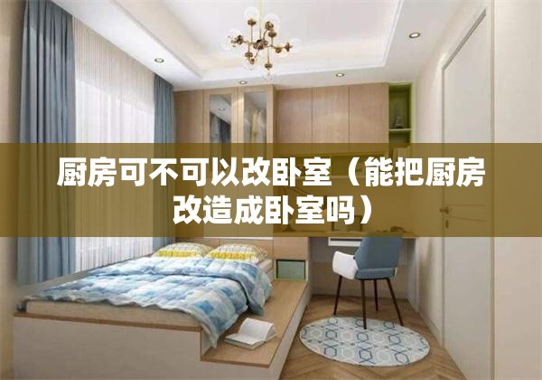 厨房可不可以改卧室(能把厨房改造成卧室吗) 厨房可不可以改卧室(能把厨房改造成卧室吗)