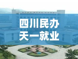四川民办天一就业怎么样:民办四川天一学院是几本 四川民办天一就业怎么样:民办四川天一学院是几本