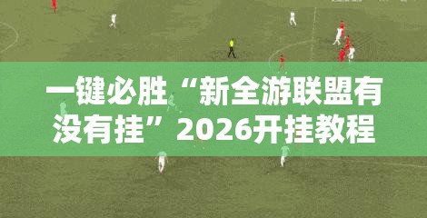 一键必胜“新全游联盟有没有挂”2026开挂教程步骤