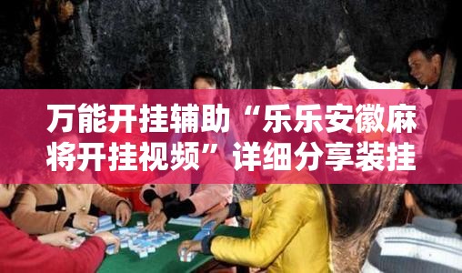万能开挂辅助“乐乐安徽麻将开挂视频”详细分享装挂步骤