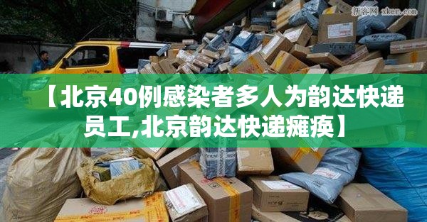 【北京40例感染者多人为韵达快递员工,北京韵达快递瘫痪】 【北京40例感染者多人为韵达快递员工,北京韵达快递瘫痪】