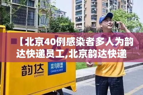 【北京40例感染者多人为韵达快递员工,北京韵达快递瘫痪】 【北京40例感染者多人为韵达快递员工,北京韵达快递瘫痪】