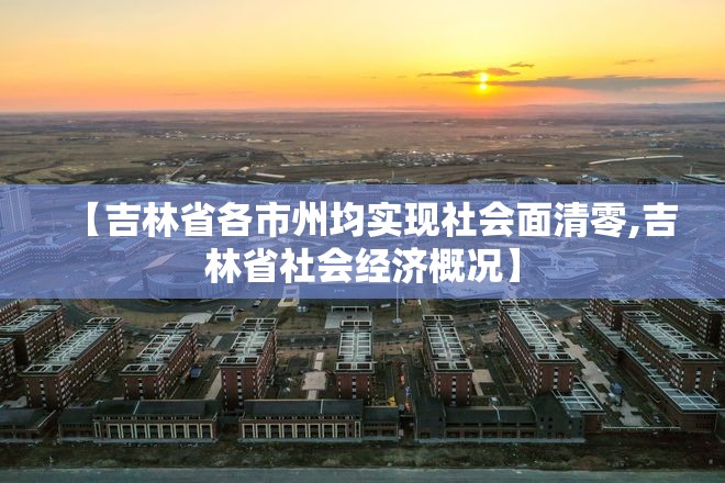 【吉林省各市州均实现社会面清零,吉林省社会经济概况】 【吉林省各市州均实现社会面清零,吉林省社会经济概况】