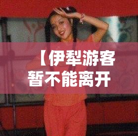 【伊犁游客暂不能离开,游客暂不能离开伊犁州】 【伊犁游客暂不能离开,游客暂不能离开伊犁州】