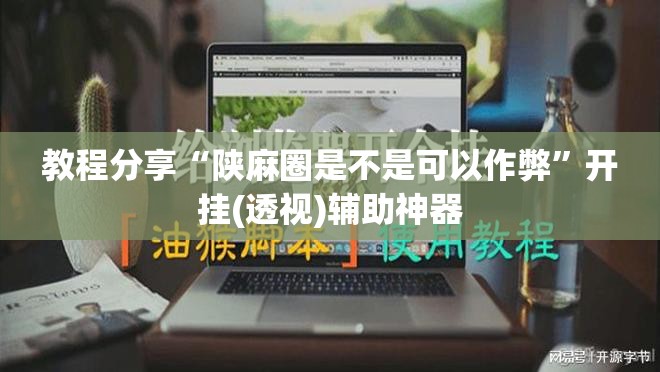 教程分享“陕麻圈是不是可以作弊”开挂(透视)辅助神器