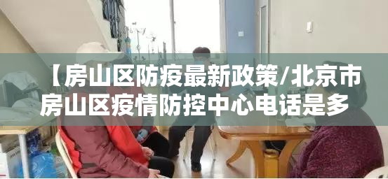 【房山区防疫最新政策/北京市房山区疫情防控中心电话是多少】 【房山区防疫最新政策/北京市房山区疫情防控中心电话是多少】