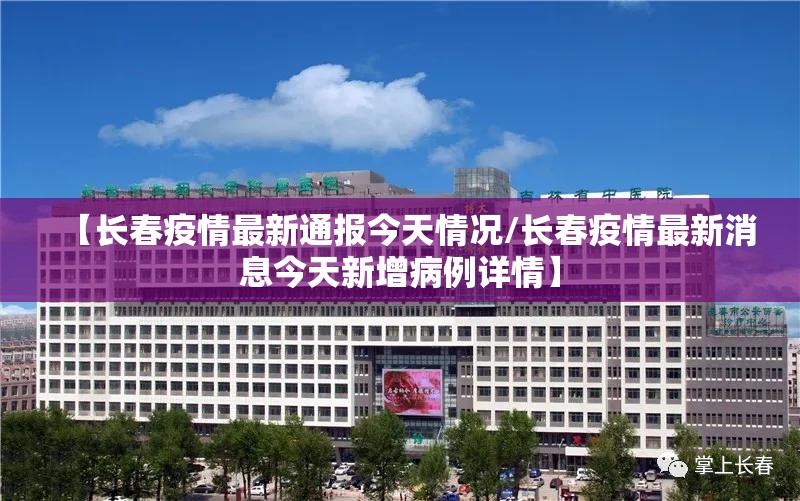 【长春疫情最新通报今天情况/长春疫情最新消息今天新增病例详情】