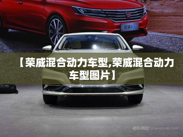 【荣威混合动力车型,荣威混合动力车型图片】 【荣威混合动力车型,荣威混合动力车型图片】