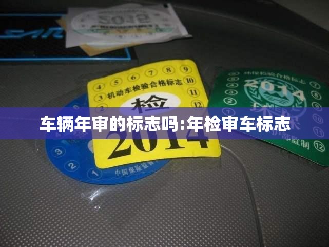 车辆年审的标志吗:年检审车标志 车辆年审的标志吗:年检审车标志