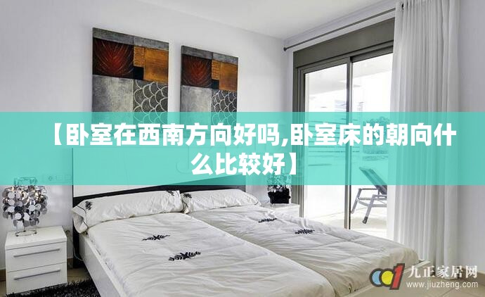 【卧室在西南方向好吗,卧室床的朝向什么比较好】 【卧室在西南方向好吗,卧室床的朝向什么比较好】