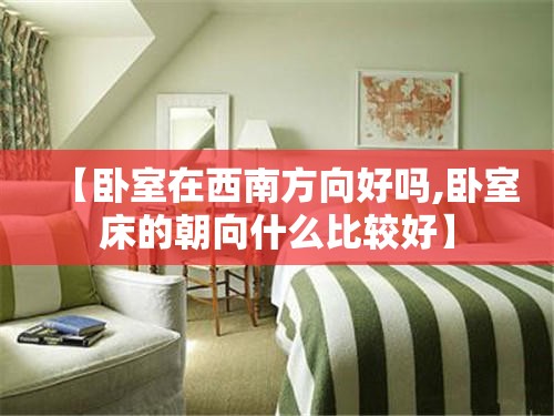 【卧室在西南方向好吗,卧室床的朝向什么比较好】 【卧室在西南方向好吗,卧室床的朝向什么比较好】