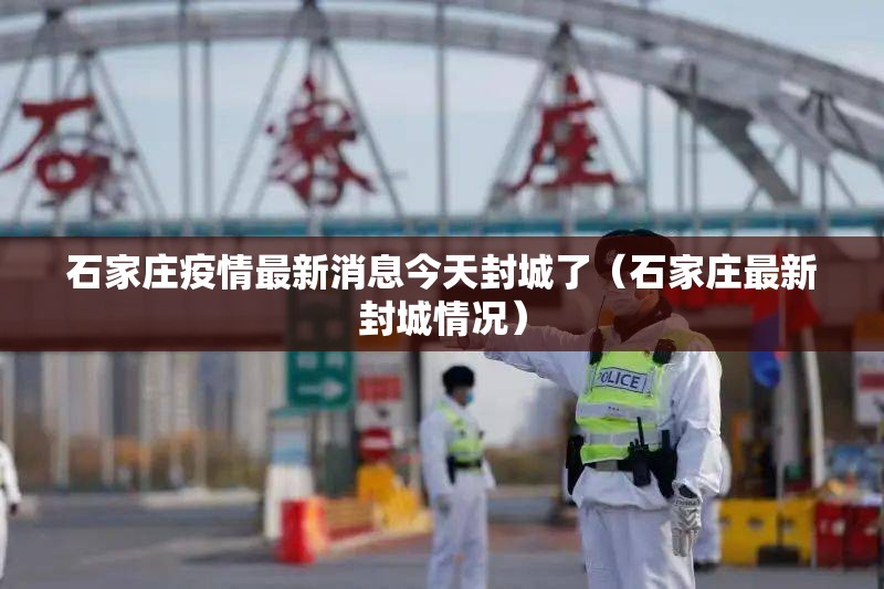 石家庄疫情最新消息今天封城了（石家庄最新封城情况）