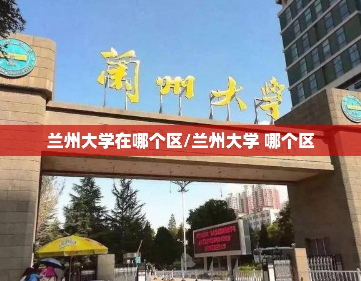 兰州大学在哪个区/兰州大学 哪个区