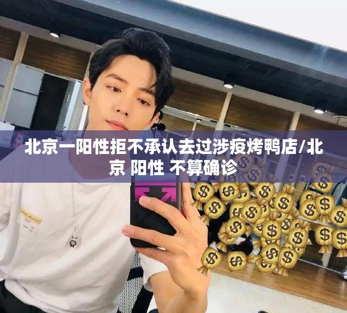 北京一阳性拒不承认去过涉疫烤鸭店/北京 阳性 不算确诊