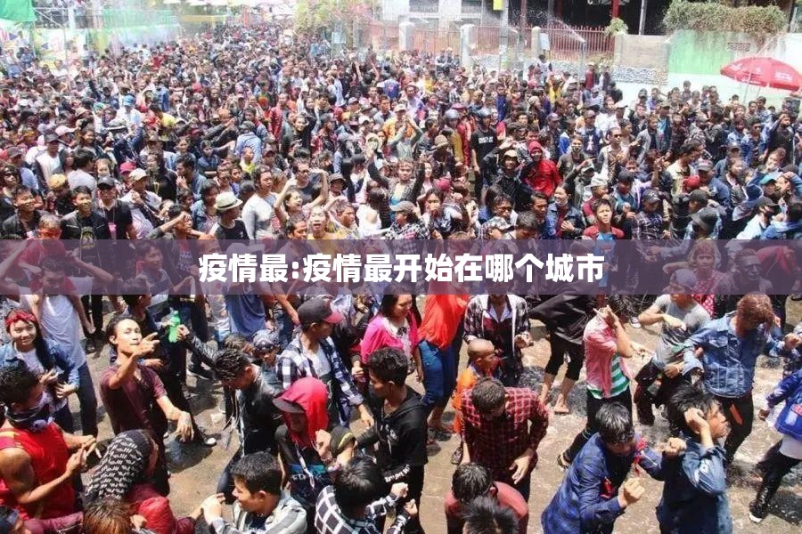 疫情最:疫情最开始在哪个城市 疫情最:疫情最开始在哪个城市