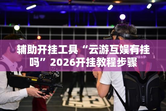 辅助开挂工具“云游互娱有挂吗”2026开挂教程步骤