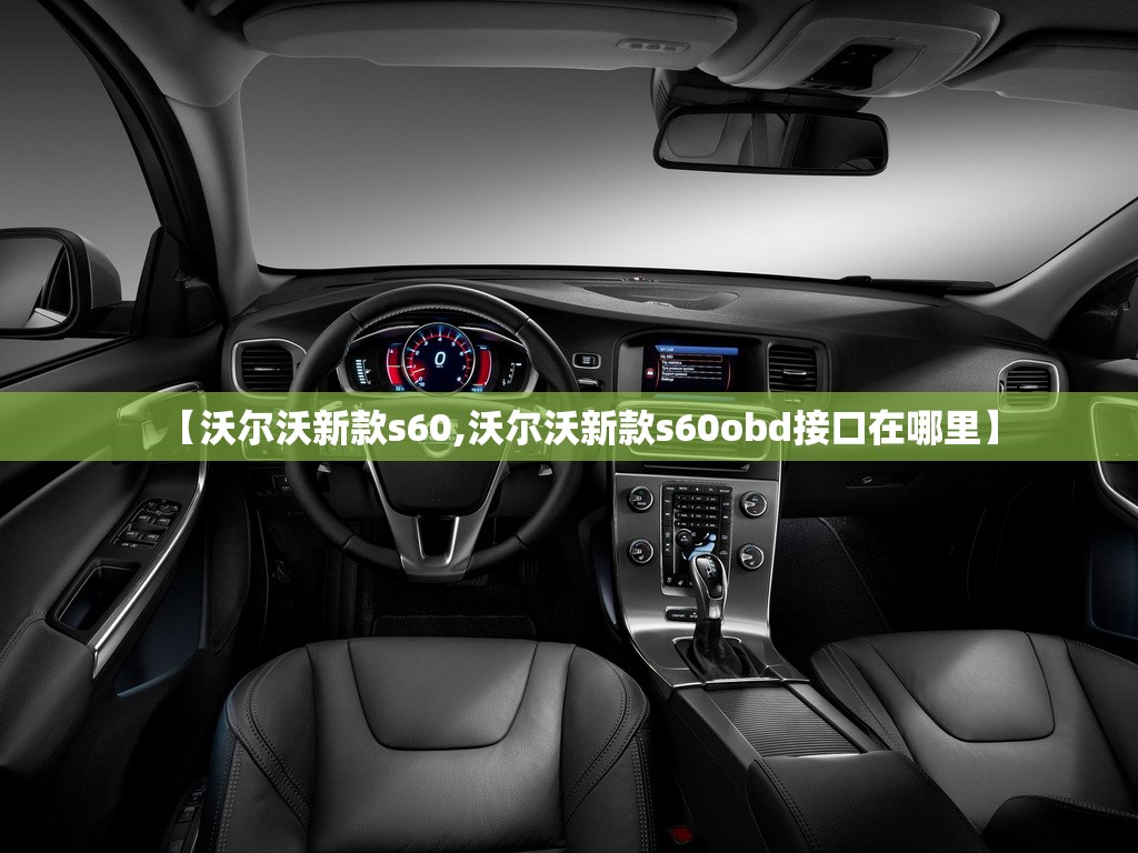 【沃尔沃新款s60,沃尔沃新款s60obd接口在哪里】 【沃尔沃新款s60,沃尔沃新款s60obd接口在哪里】