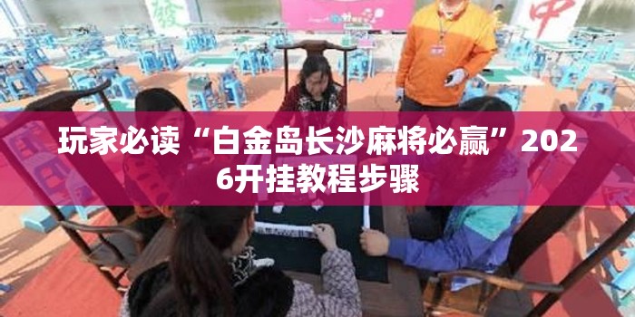 玩家必读“白金岛长沙麻将必赢	”2026开挂教程步骤
