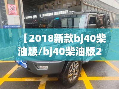 【2018新款bj40柴油版/bj40柴油版2021款费用】 【2018新款bj40柴油版/bj40柴油版2021款费用】