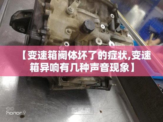 【变速箱阀体坏了的症状,变速箱异响有几种声音现象】 【变速箱阀体坏了的症状,变速箱异响有几种声音现象】