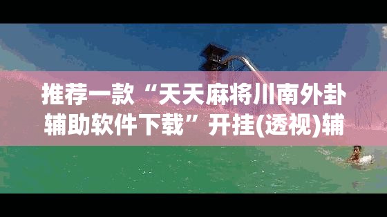 推荐一款“天天麻将川南外卦辅助软件下载	”开挂(透视)辅助神器