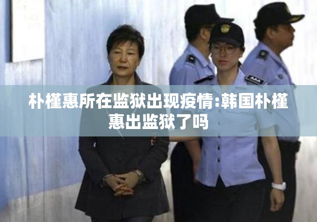 朴槿惠所在监狱出现疫情:韩国朴槿惠出监狱了吗 朴槿惠所在监狱出现疫情:韩国朴槿惠出监狱了吗