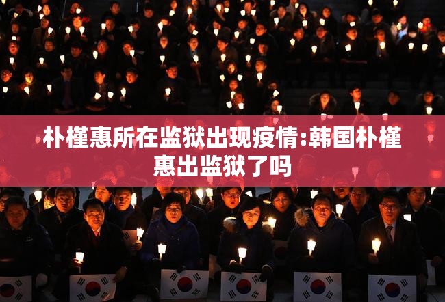 朴槿惠所在监狱出现疫情:韩国朴槿惠出监狱了吗 朴槿惠所在监狱出现疫情:韩国朴槿惠出监狱了吗