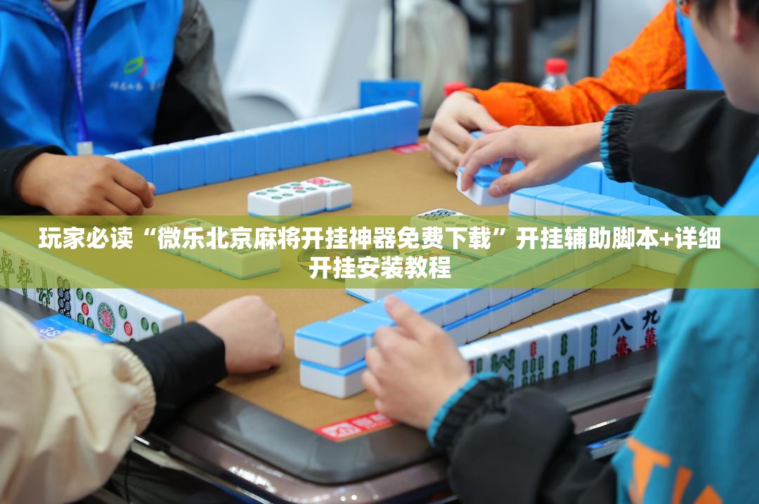 玩家必读“微乐北京麻将开挂神器免费下载”开挂辅助脚本+详细开挂安装教程