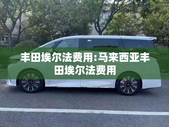 丰田埃尔法费用:马来西亚丰田埃尔法费用 丰田埃尔法费用:马来西亚丰田埃尔法费用
