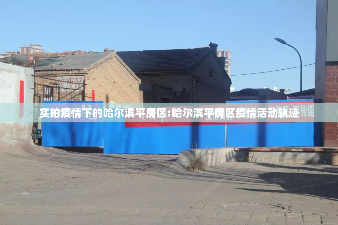 实拍疫情下的哈尔滨平房区:哈尔滨平房区疫情活动轨迹 实拍疫情下的哈尔滨平房区:哈尔滨平房区疫情活动轨迹