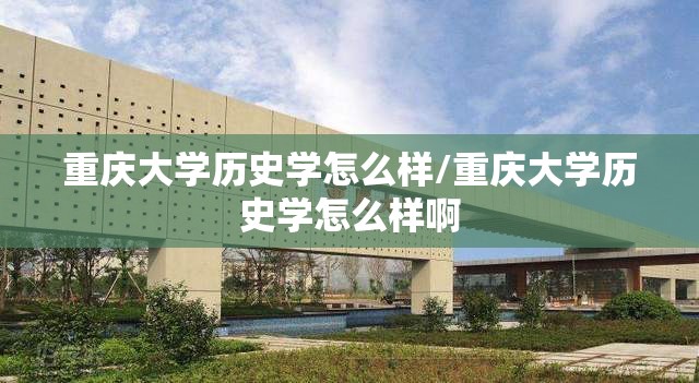 重庆大学历史学怎么样/重庆大学历史学怎么样啊 重庆大学历史学怎么样/重庆大学历史学怎么样啊