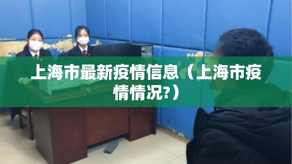上海市最新疫情信息(上海市疫情情况?) 上海市最新疫情信息(上海市疫情情况?)