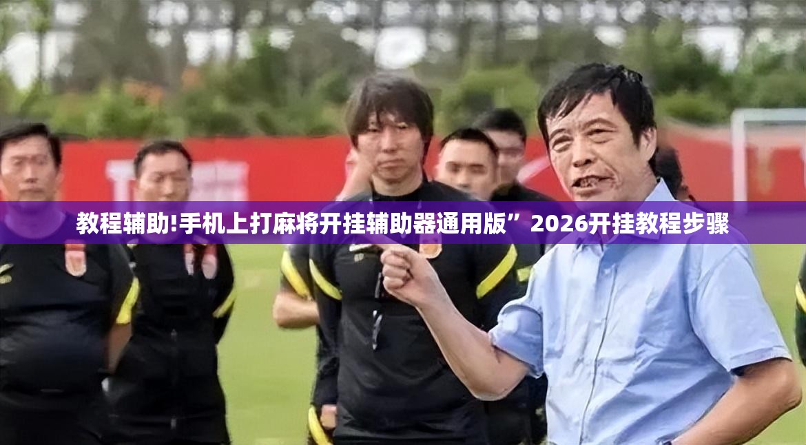 教程辅助!手机上打麻将开挂辅助器通用版	”2026开挂教程步骤