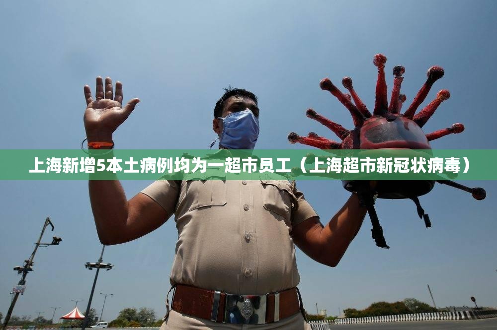 上海新增5本土病例均为一超市员工(上海超市新冠状病毒) 上海新增5本土病例均为一超市员工(上海超市新冠状病毒)