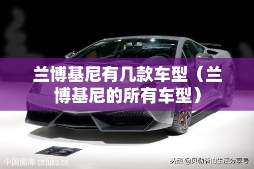 兰博基尼有几款车型(兰博基尼的所有车型) 兰博基尼有几款车型(兰博基尼的所有车型)