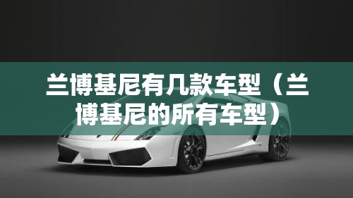 兰博基尼有几款车型(兰博基尼的所有车型) 兰博基尼有几款车型(兰博基尼的所有车型)