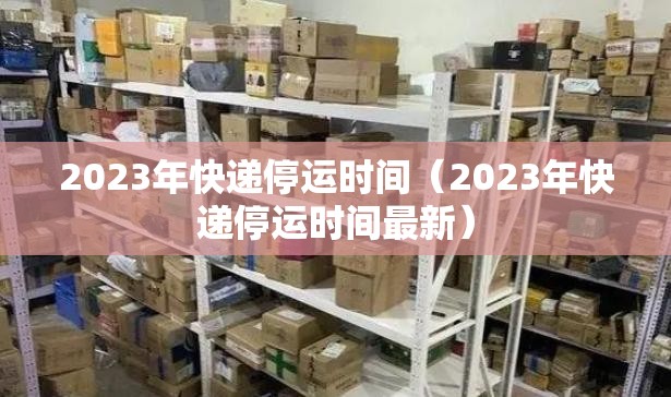 2023年快递停运时间(2023年快递停运时间最新) 2023年快递停运时间(2023年快递停运时间最新)