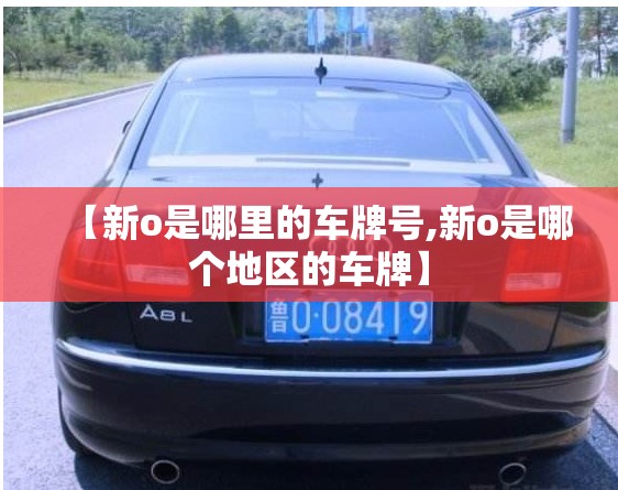 【新o是哪里的车牌号,新o是哪个地区的车牌】 【新o是哪里的车牌号,新o是哪个地区的车牌】